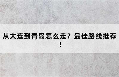 从大连到青岛怎么走？最佳路线推荐！