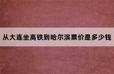 从大连坐高铁到哈尔滨票价是多少钱