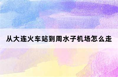 从大连火车站到周水子机场怎么走