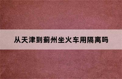 从天津到蓟州坐火车用隔离吗