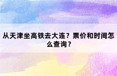 从天津坐高铁去大连？票价和时间怎么查询？