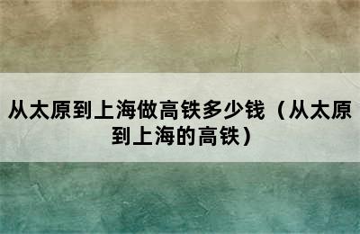 从太原到上海做高铁多少钱（从太原到上海的高铁）