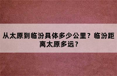 从太原到临汾具体多少公里？临汾距离太原多远？