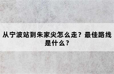 从宁波站到朱家尖怎么走？最佳路线是什么？