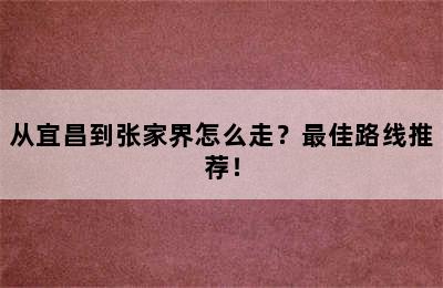 从宜昌到张家界怎么走？最佳路线推荐！