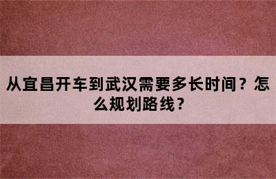 从宜昌开车到武汉需要多长时间？怎么规划路线？