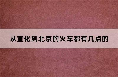 从宣化到北京的火车都有几点的