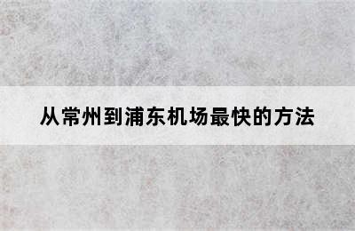 从常州到浦东机场最快的方法