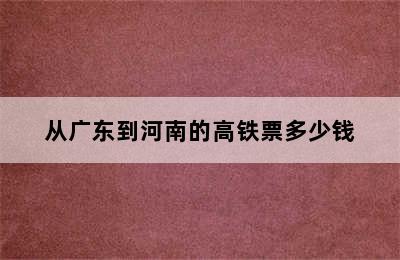 从广东到河南的高铁票多少钱