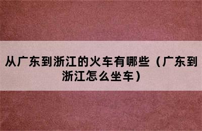 从广东到浙江的火车有哪些（广东到浙江怎么坐车）