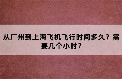 从广州到上海飞机飞行时间多久？需要几个小时？