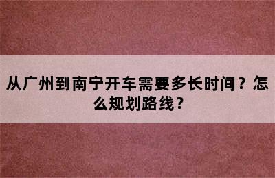 从广州到南宁开车需要多长时间？怎么规划路线？