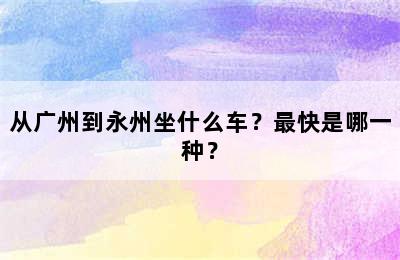 从广州到永州坐什么车？最快是哪一种？