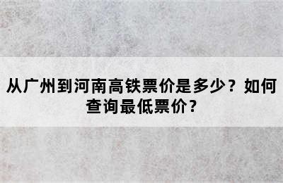 从广州到河南高铁票价是多少？如何查询最低票价？