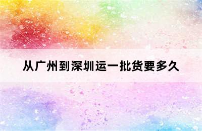 从广州到深圳运一批货要多久