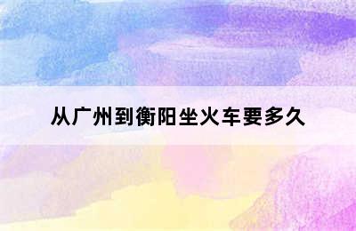 从广州到衡阳坐火车要多久