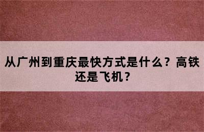 从广州到重庆最快方式是什么？高铁还是飞机？