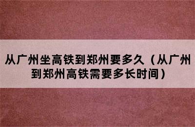 从广州坐高铁到郑州要多久（从广州到郑州高铁需要多长时间）