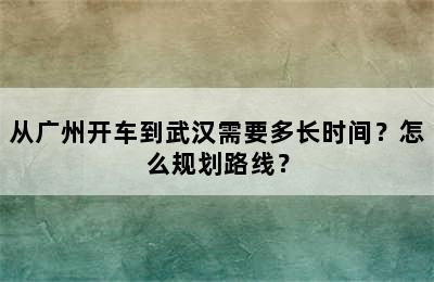 从广州开车到武汉需要多长时间？怎么规划路线？