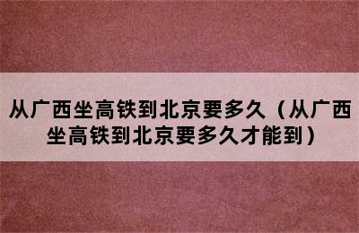 从广西坐高铁到北京要多久（从广西坐高铁到北京要多久才能到）