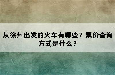 从徐州出发的火车有哪些？票价查询方式是什么？