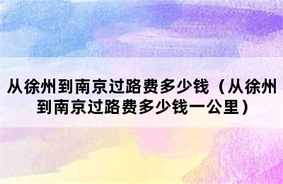 从徐州到南京过路费多少钱（从徐州到南京过路费多少钱一公里）