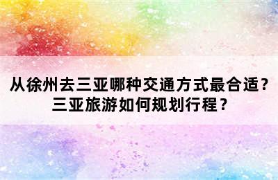 从徐州去三亚哪种交通方式最合适？三亚旅游如何规划行程？