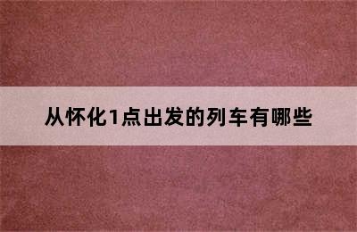 从怀化1点出发的列车有哪些