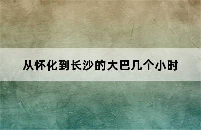 从怀化到长沙的大巴几个小时