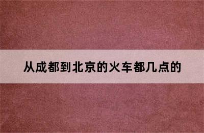 从成都到北京的火车都几点的