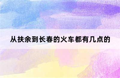 从扶余到长春的火车都有几点的