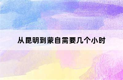 从昆明到蒙自需要几个小时