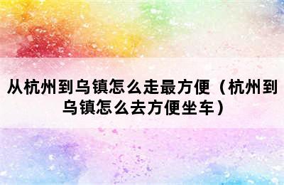 从杭州到乌镇怎么走最方便（杭州到乌镇怎么去方便坐车）