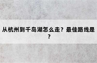 从杭州到千岛湖怎么走？最佳路线是？