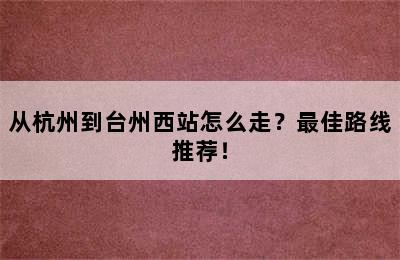 从杭州到台州西站怎么走？最佳路线推荐！