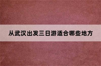 从武汉出发三日游适合哪些地方