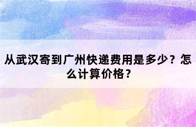 从武汉寄到广州快递费用是多少？怎么计算价格？