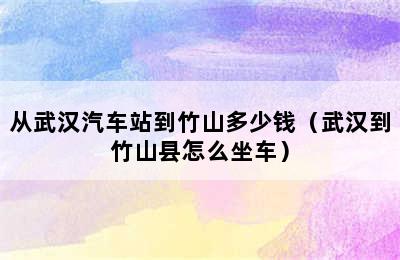 从武汉汽车站到竹山多少钱（武汉到竹山县怎么坐车）