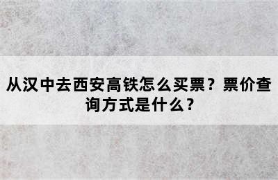 从汉中去西安高铁怎么买票？票价查询方式是什么？