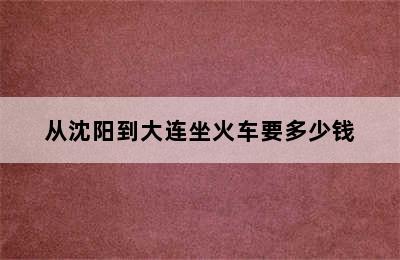 从沈阳到大连坐火车要多少钱