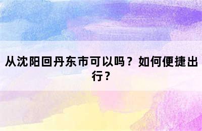 从沈阳回丹东市可以吗？如何便捷出行？