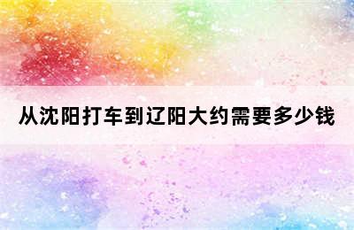 从沈阳打车到辽阳大约需要多少钱