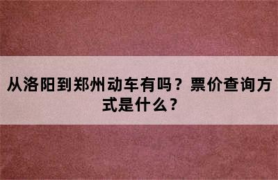 从洛阳到郑州动车有吗？票价查询方式是什么？