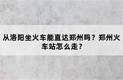 从洛阳坐火车能直达郑州吗？郑州火车站怎么走？