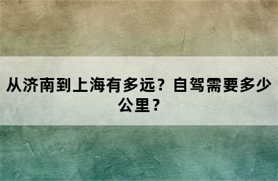 从济南到上海有多远？自驾需要多少公里？