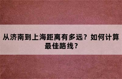 从济南到上海距离有多远？如何计算最佳路线？