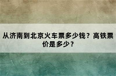 从济南到北京火车票多少钱？高铁票价是多少？