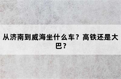 从济南到威海坐什么车？高铁还是大巴？