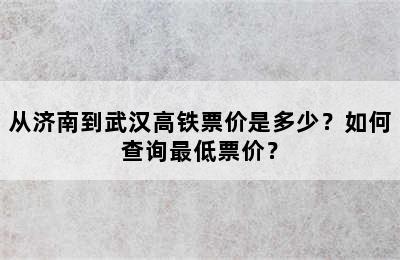 从济南到武汉高铁票价是多少？如何查询最低票价？