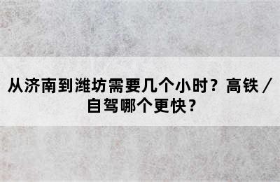 从济南到潍坊需要几个小时？高铁／自驾哪个更快？